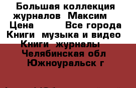 Большая коллекция журналов “Максим“ › Цена ­ 100 - Все города Книги, музыка и видео » Книги, журналы   . Челябинская обл.,Южноуральск г.
